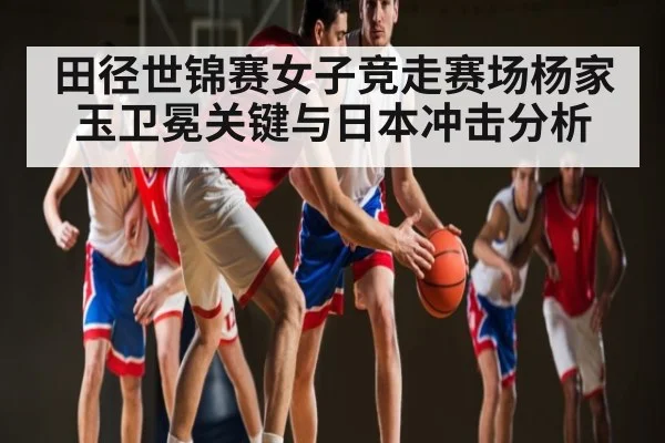田径世锦赛女子竞走赛场杨家玉卫冕关键与日本冲击分析