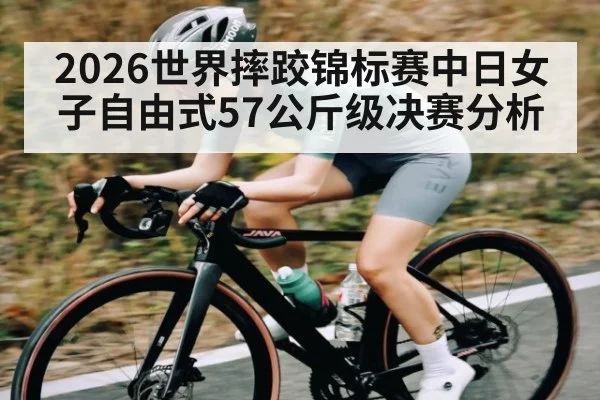 2026世界摔跤锦标赛中日女子自由式57公斤级决赛分析