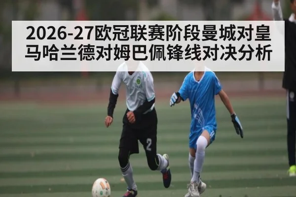 2026-27欧冠联赛阶段曼城对皇马哈兰德对姆巴佩锋线对决分析