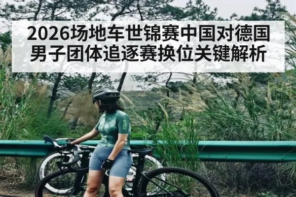 2026场地车世锦赛中国对德国男子团体追逐赛换位关键解析