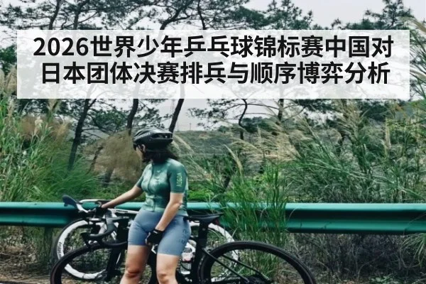 2026世界少年乒乓球锦标赛中国对日本团体决赛排兵与顺序博弈分析